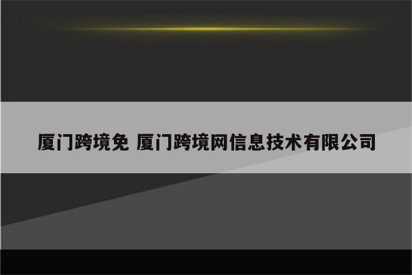 厦门跨境免 厦门跨境网信息技术有限公司