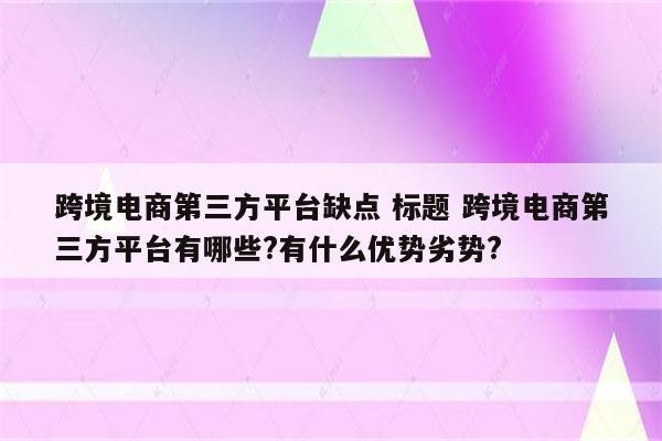 跨境电商第三方平台缺点 标题 跨境电商第三方平台有哪些?有什么优势劣势?