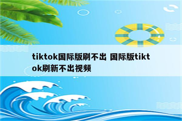 tiktok国际版刷不出 国际版tiktok刷新不出视频