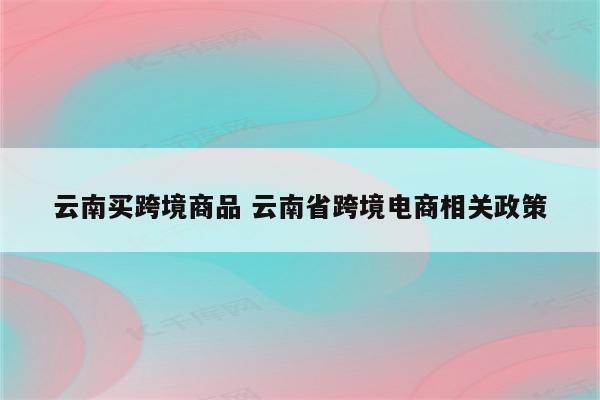 云南买跨境商品 云南省跨境电商相关政策