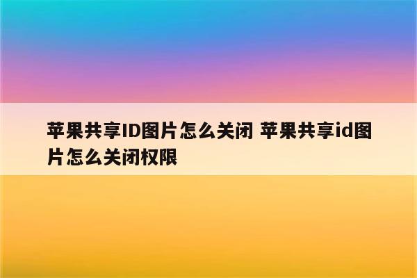 苹果共享ID图片怎么关闭 苹果共享id图片怎么关闭权限