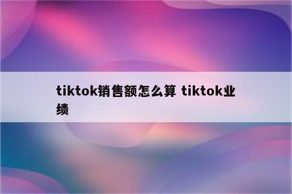 tiktok销售额怎么算 tiktok业绩