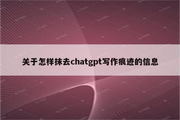 关于怎样抹去chatgpt写作痕迹的信息