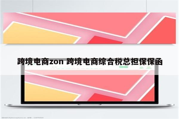 跨境电商zon 跨境电商综合税总担保保函