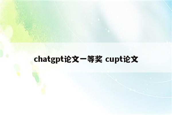 chatgpt论文一等奖 cupt论文