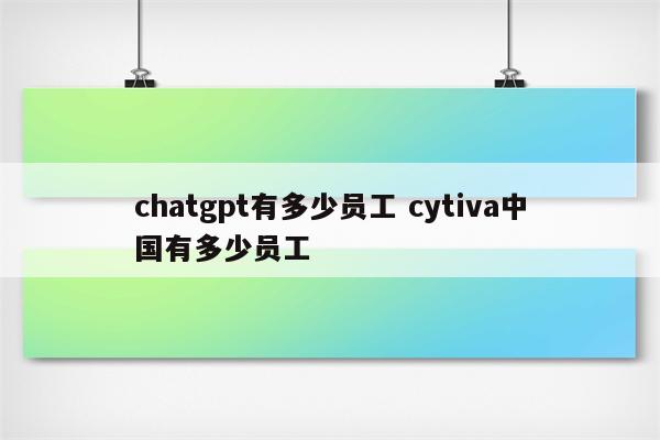 chatgpt有多少员工 cytiva中国有多少员工