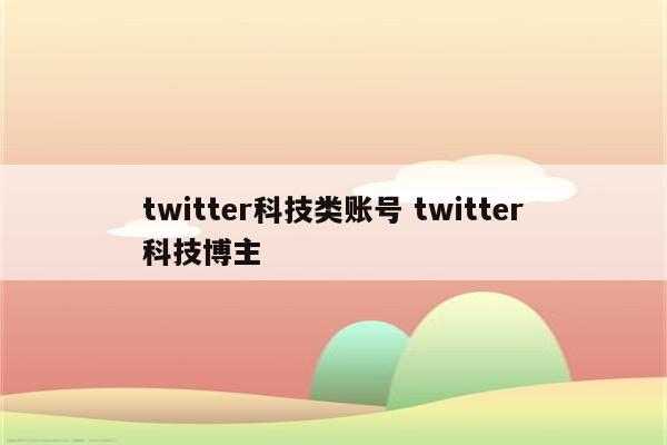 twitter科技类账号 twitter科技博主