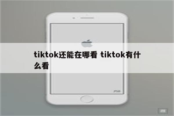 tiktok还能在哪看 tiktok有什么看