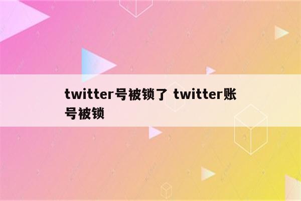 twitter号被锁了 twitter账号被锁