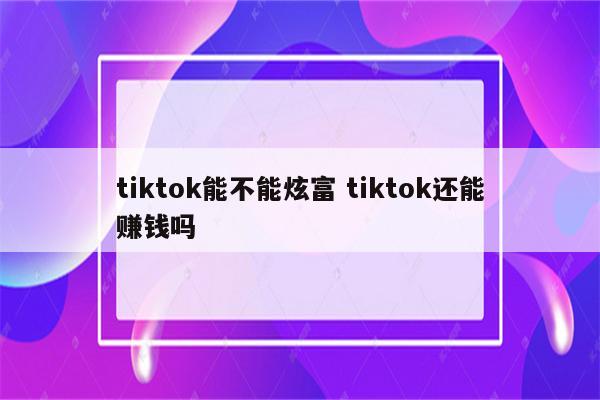 tiktok能不能炫富 tiktok还能赚钱吗