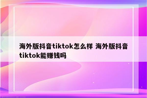 海外版抖音tiktok怎么样 海外版抖音tiktok能赚钱吗