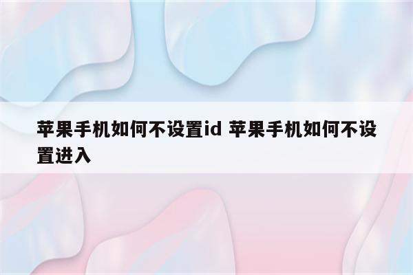 苹果手机如何不设置id 苹果手机如何不设置进入