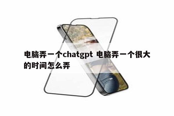 电脑弄一个chatgpt 电脑弄一个很大的时间怎么弄