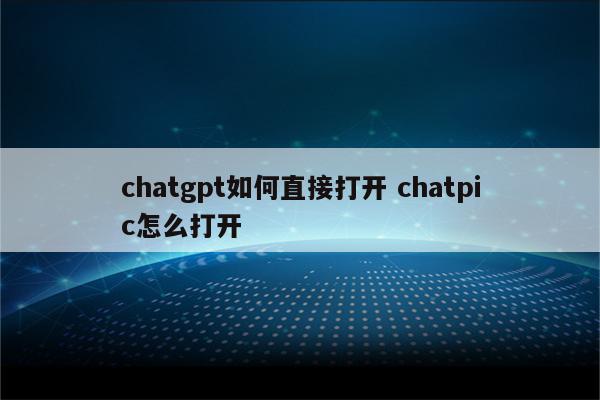 chatgpt如何直接打开 chatpic怎么打开