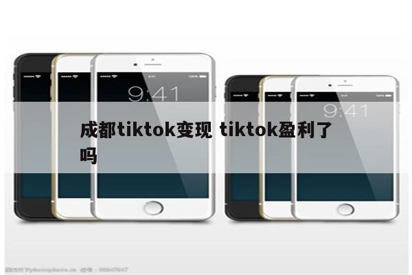 成都tiktok变现 tiktok盈利了吗