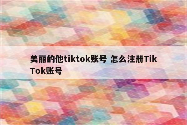 美丽的他tiktok账号 怎么注册TikTok账号