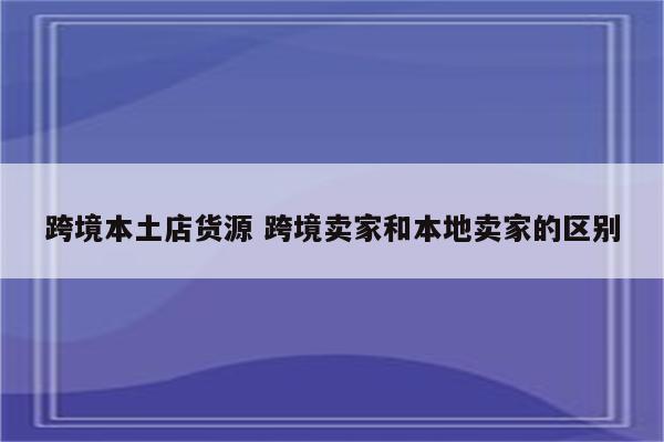 跨境本土店货源 跨境卖家和本地卖家的区别