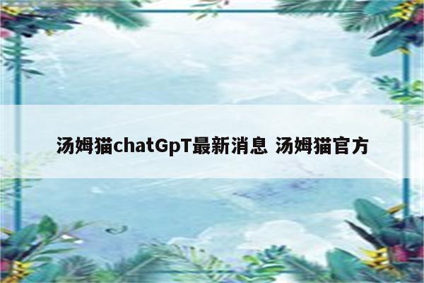 汤姆猫chatGpT最新消息 汤姆猫官方