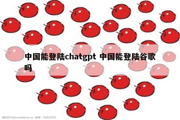 中国能登陆chatgpt 中国能登陆谷歌吗