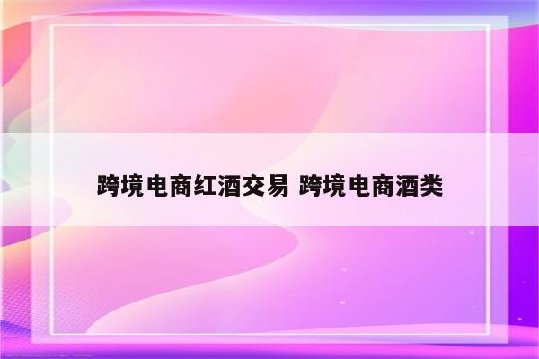 跨境电商红酒交易 跨境电商酒类