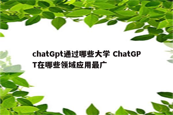 chatGpt通过哪些大学 ChatGPT在哪些领域应用最广