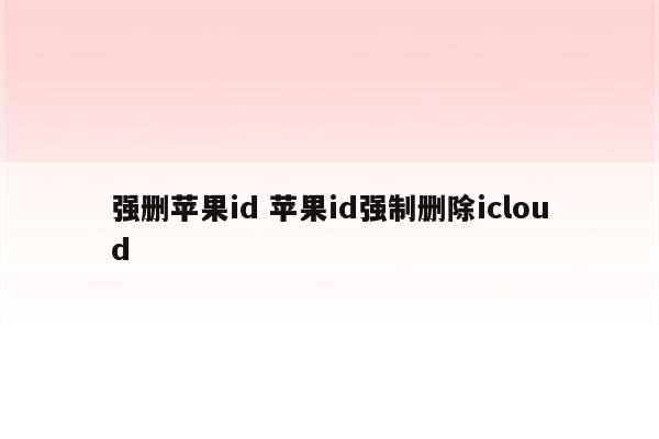 强删苹果id 苹果id强制删除icloud