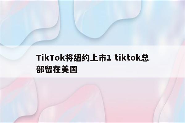 TikTok将纽约上市1 tiktok总部留在美国