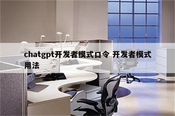 chatgpt开发者模式口令 开发者模式用法