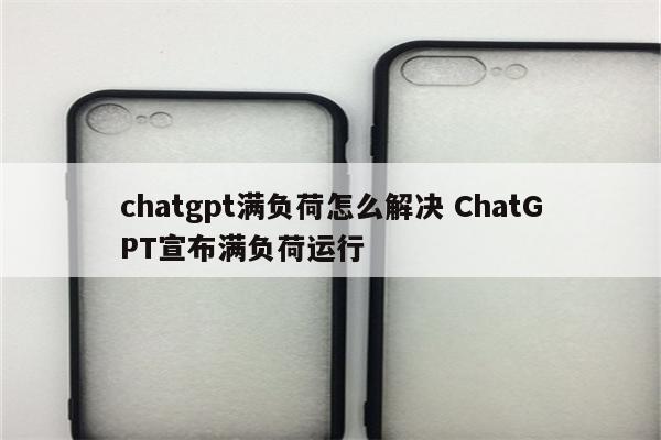 chatgpt满负荷怎么解决 ChatGPT宣布满负荷运行