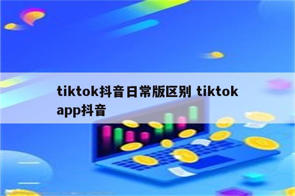 tiktok抖音日常版区别 tiktokapp抖音