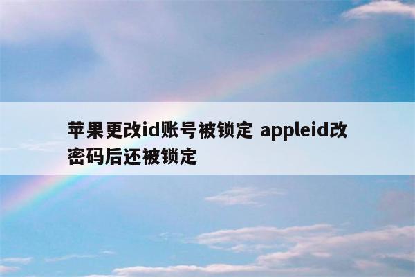 苹果更改id账号被锁定 appleid改密码后还被锁定