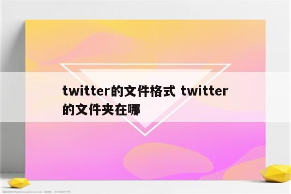 twitter的文件格式 twitter的文件夹在哪