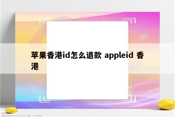 苹果香港id怎么退款 appleid 香港