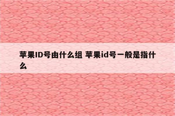 苹果ID号由什么组 苹果id号一般是指什么