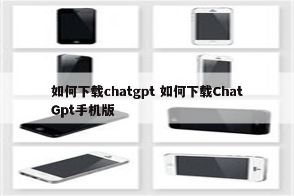 如何下载chatgpt 如何下载ChatGpt手机版