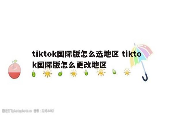 tiktok国际版怎么选地区 tiktok国际版怎么更改地区