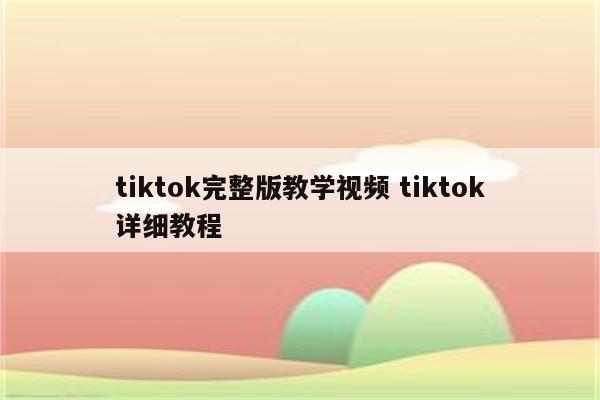 tiktok完整版教学视频 tiktok详细教程