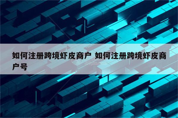 如何注册跨境虾皮商户 如何注册跨境虾皮商户号