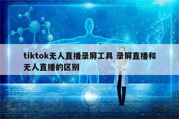 tiktok无人直播录屏工具 录屏直播和无人直播的区别