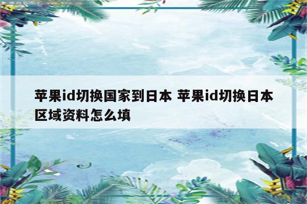 苹果id切换国家到日本 苹果id切换日本区域资料怎么填