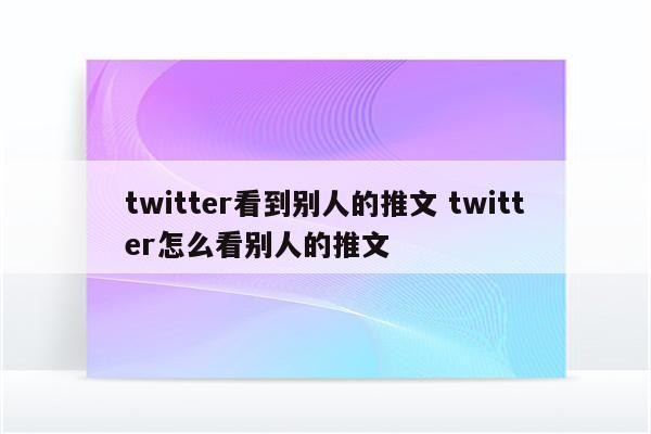 twitter看到别人的推文 twitter怎么看别人的推文