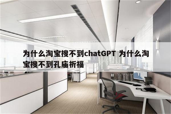 为什么淘宝搜不到chatGPT 为什么淘宝搜不到孔庙祈福