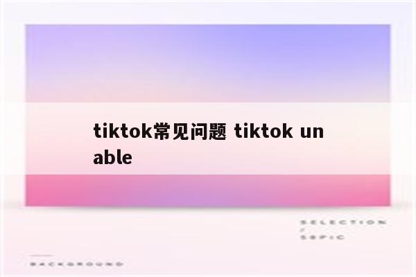 tiktok常见问题 tiktok unable