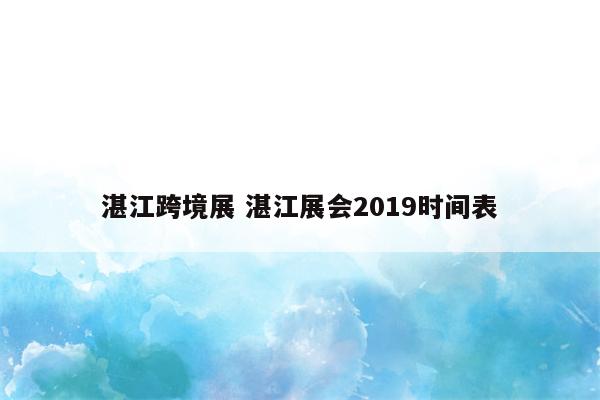 湛江跨境展 湛江展会2019时间表