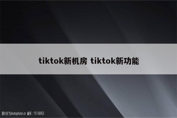 tiktok新机房 tiktok新功能