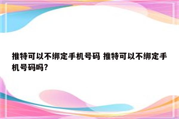 推特可以不绑定手机号码 推特可以不绑定手机号码吗?