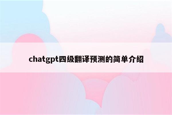 chatgpt四级翻译预测的简单介绍