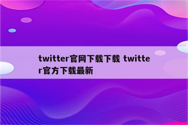 twitter官网下载下载 twitter官方下载最新