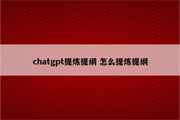 chatgpt提炼提纲 怎么提炼提纲