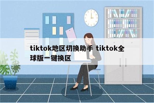 tiktok地区切换助手 tiktok全球版一键换区